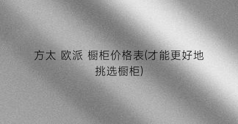 方太 欧派 橱柜价格表(才能更好地挑选橱柜)